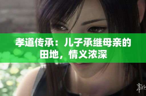 孝道傳承：兒子承繼母親的田地，情義濃深