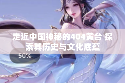 走近中國神秘的404黃臺(tái) 探索其歷史與文化底蘊(yùn)
