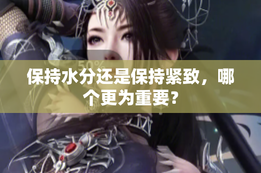 保持水分還是保持緊致，哪個(gè)更為重要？