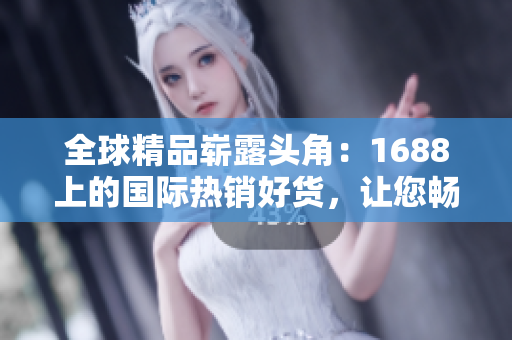 全球精品嶄露頭角：1688上的國際熱銷好貨，讓您暢享全球尖端品質(zhì)！