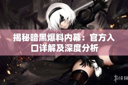 揭秘暗黑爆料內(nèi)幕：官方入口詳解及深度分析