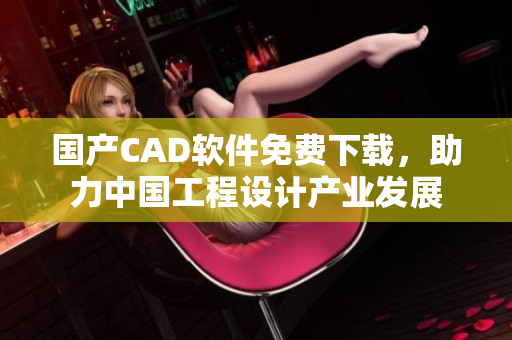 國產(chǎn)CAD軟件免費(fèi)下載，助力中國工程設(shè)計(jì)產(chǎn)業(yè)發(fā)展