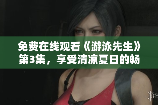免費(fèi)在線觀看《游泳先生》第3集，享受清涼夏日的暢游！