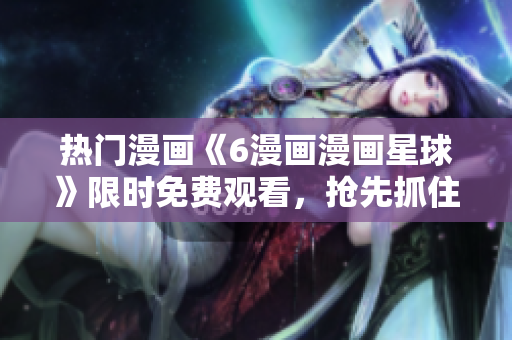熱門漫畫《6漫畫漫畫星球》限時免費(fèi)觀看，搶先抓住機(jī)會！