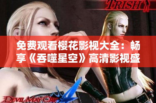 免費(fèi)觀看櫻花影視大全：暢享《吞噬星空》高清影視盛宴