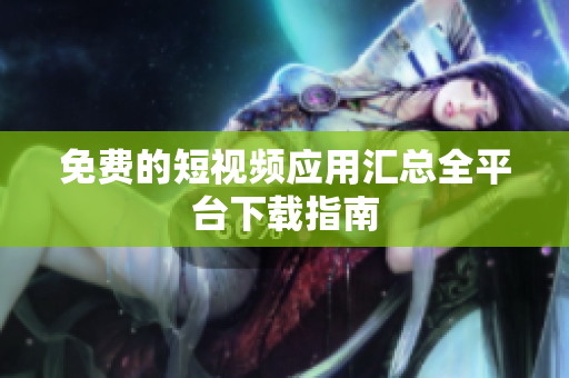免費(fèi)的短視頻應(yīng)用匯總?cè)脚_(tái)下載指南