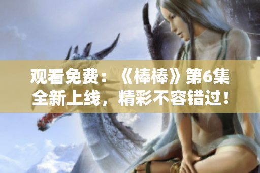 觀看免費(fèi)：《棒棒》第6集全新上線，精彩不容錯過！