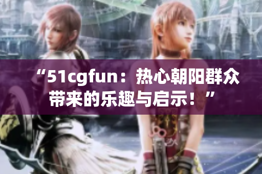 “51cgfun：熱心朝陽群眾帶來的樂趣與啟示！”
