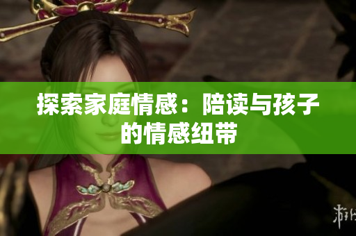 探索家庭情感：陪讀與孩子的情感紐帶