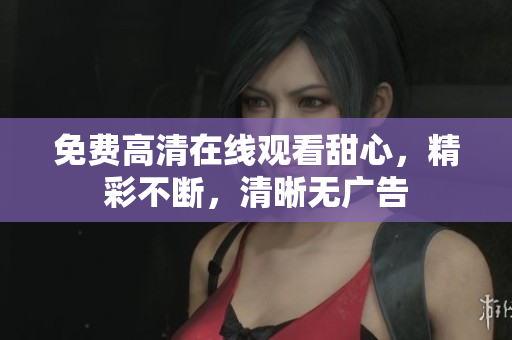 免費(fèi)高清在線觀看甜心，精彩不斷，清晰無廣告