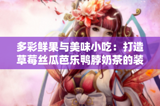 多彩鮮果與美味小吃：打造草莓絲瓜芭樂鴨脖奶茶的裝飾秘訣
