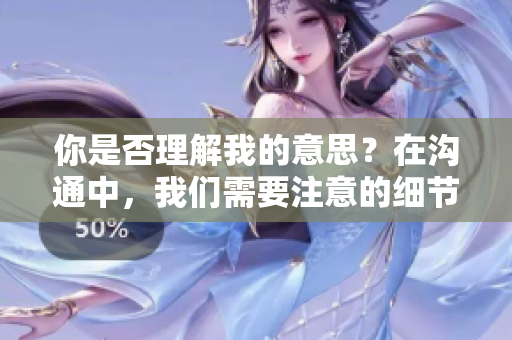你是否理解我的意思？在溝通中，我們需要注意的細節(jié)