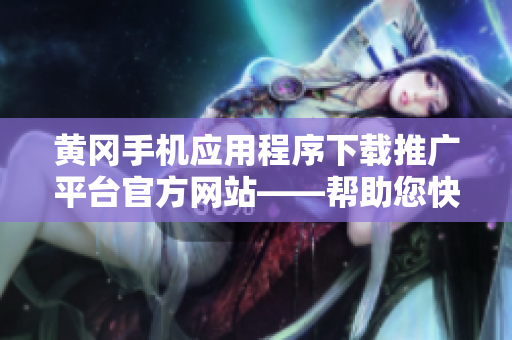黃岡手機(jī)應(yīng)用程序下載推廣平臺官方網(wǎng)站——幫助您快速獲取各種APP資源