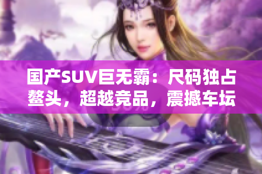 國(guó)產(chǎn)SUV巨無(wú)霸：尺碼獨(dú)占鰲頭，超越競(jìng)品，震撼車(chē)壇