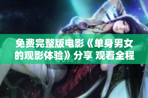 免費(fèi)完整版電影《單身男女的觀影體驗(yàn)》分享 觀看全程心得、交流感想