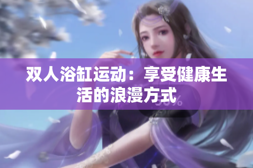 雙人浴缸運(yùn)動(dòng)：享受健康生活的浪漫方式