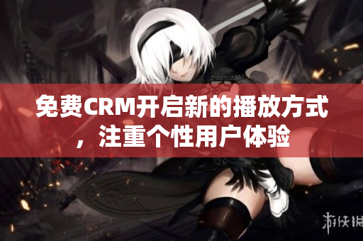 免費(fèi)CRM開啟新的播放方式，注重個性用戶體驗