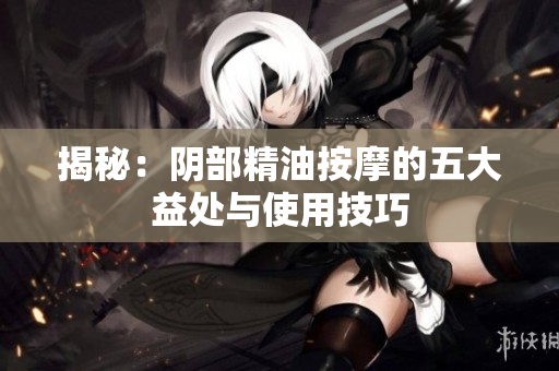 揭秘：陰部精油按摩的五大益處與使用技巧