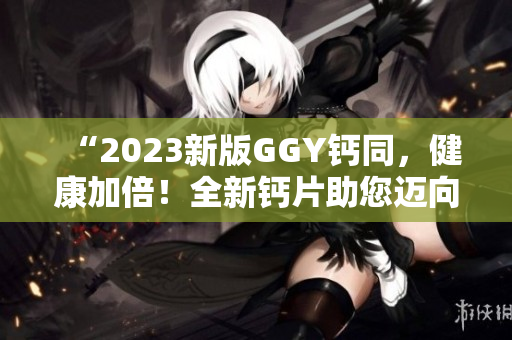 “2023新版GGY鈣同，健康加倍！全新鈣片助您邁向更強健體魄！”