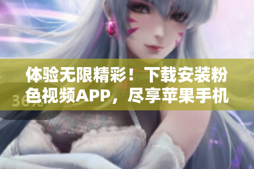 體驗(yàn)無(wú)限精彩！下載安裝粉色視頻APP，盡享蘋果手機(jī)看不停的樂(lè)趣
