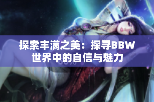 探索豐滿之美：探尋BBW世界中的自信與魅力
