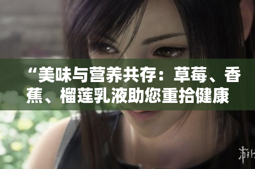 “美味與營(yíng)養(yǎng)共存：草莓、香蕉、榴蓮乳液助您重拾健康與活力”