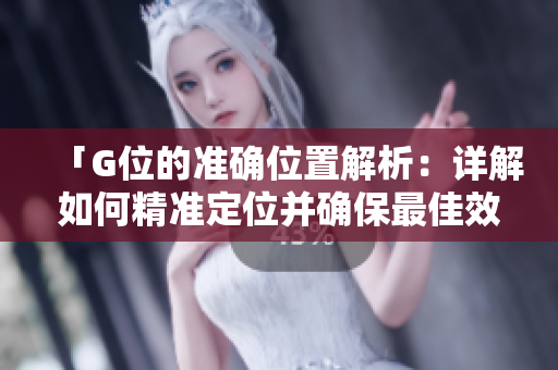 「G位的準(zhǔn)確位置解析：詳解如何精準(zhǔn)定位并確保最佳效果」