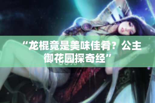 “龍棍竟是美味佳肴？公主御花園探奇經(jīng)”