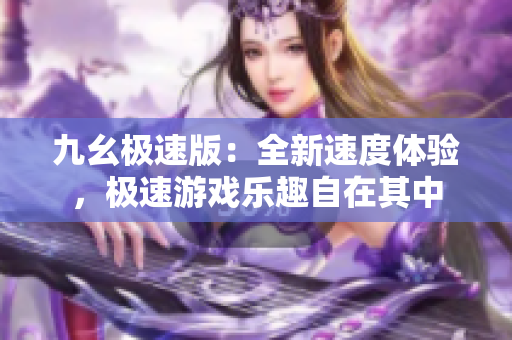九幺極速版：全新速度體驗(yàn)，極速游戲樂趣自在其中