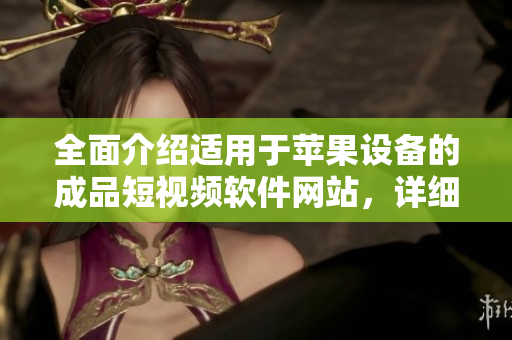 全面介紹適用于蘋果設(shè)備的成品短視頻軟件網(wǎng)站，詳細(xì)研究各款應(yīng)用的特點(diǎn)