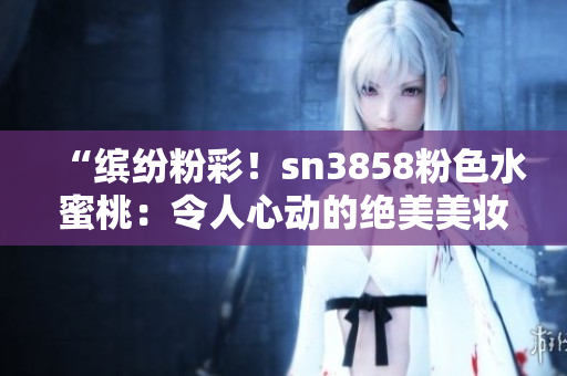 “繽紛粉彩！sn3858粉色水蜜桃：令人心動(dòng)的絕美美妝新品”