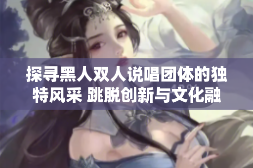 探尋黑人雙人說(shuō)唱團(tuán)體的獨(dú)特風(fēng)采 跳脫創(chuàng)新與文化融合