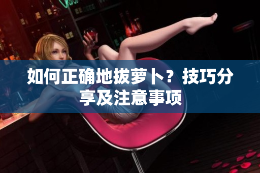 如何正確地拔蘿卜？技巧分享及注意事項(xiàng)