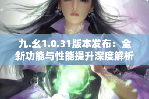 九.幺1.0.31版本發(fā)布：全新功能與性能提升深度解析