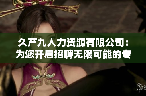 久產(chǎn)九人力資源有限公司：為您開啟招聘無限可能的專業(yè)服務(wù)