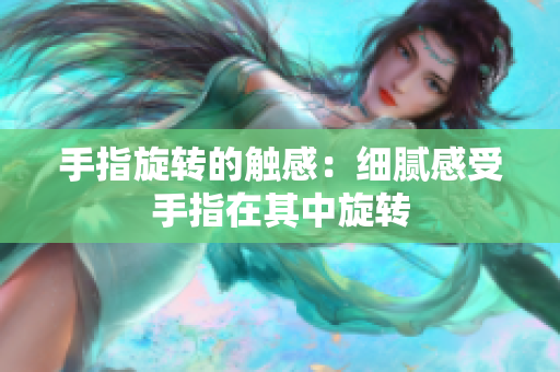 手指旋轉(zhuǎn)的觸感：細(xì)膩感受手指在其中旋轉(zhuǎn)