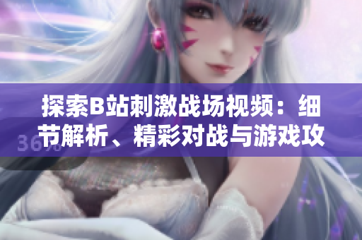 探索B站刺激戰(zhàn)場(chǎng)視頻：細(xì)節(jié)解析、精彩對(duì)戰(zhàn)與游戲攻略