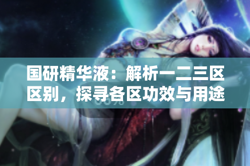 國(guó)研精華液：解析一二三區(qū)區(qū)別，探尋各區(qū)功效與用途的差異