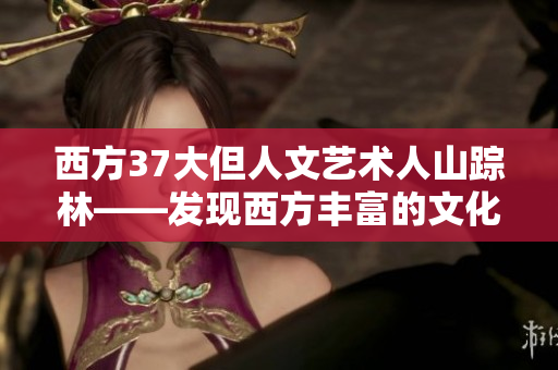 西方37大但人文藝術(shù)人山蹤林——發(fā)現(xiàn)西方豐富的文化瑰寶
