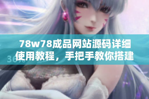 78w78成品網(wǎng)站源碼詳細(xì)使用教程，手把手教你搭建屬于自己的網(wǎng)站！