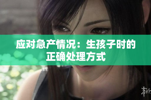 應(yīng)對(duì)急產(chǎn)情況：生孩子時(shí)的正確處理方式