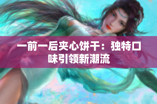 一前一后夾心餅干：獨(dú)特口味引領(lǐng)新潮流