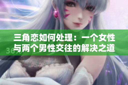 三角戀如何處理：一個(gè)女性與兩個(gè)男性交往的解決之道