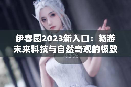 伊春園2023新入口：暢游未來科技與自然奇觀的極致體驗