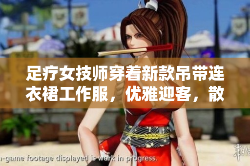 足療女技師穿著新款吊帶連衣裙工作服，優(yōu)雅迎客，散發(fā)職業(yè)魅力