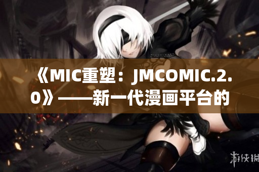 《MIC重塑：JMCOMIC.2.0》——新一代漫畫平臺的突破