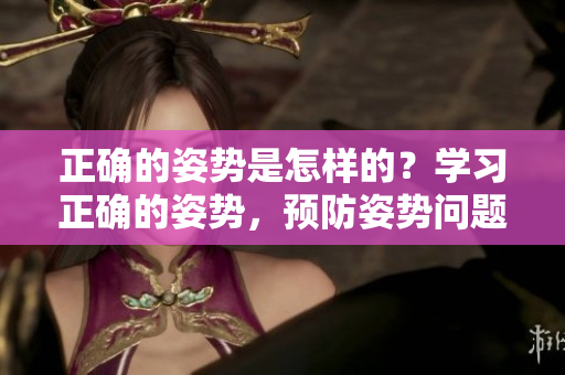正確的姿勢(shì)是怎樣的？學(xué)習(xí)正確的姿勢(shì)，預(yù)防姿勢(shì)問(wèn)題。