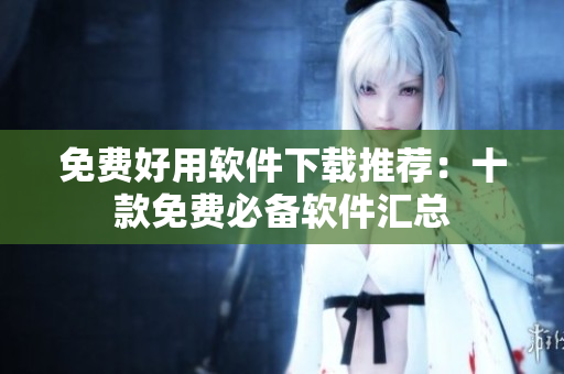 免費好用軟件下載推薦：十款免費必備軟件匯總