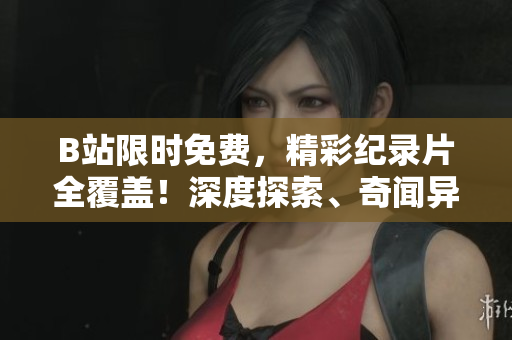 B站限時(shí)免費(fèi)，精彩紀(jì)錄片全覆蓋！深度探索、奇聞異事，盡在一網(wǎng)打盡！