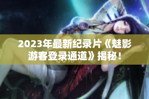 2023年最新紀錄片《魅影游客登錄通道》揭秘！